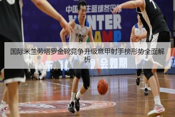 国际米兰劳塔罗金靴竞争升级意甲射手榜形势全面解析