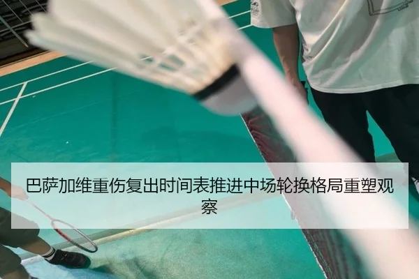 巴萨加维重伤复出时间表推进中场轮换格局重塑观察