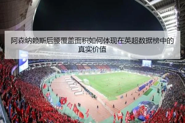 阿森纳赖斯后腰覆盖面积如何体现在英超数据榜中的真实价值