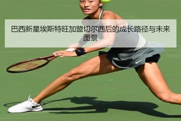 巴西新星埃斯特旺加盟切尔西后的成长路径与未来图景