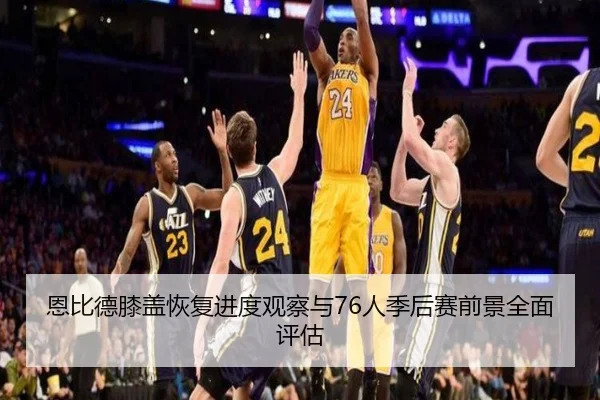 恩比德膝盖恢复进度观察与76人季后赛前景全面评估