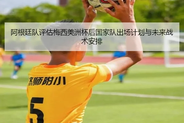 阿根廷队评估梅西美洲杯后国家队出场计划与未来战术安排