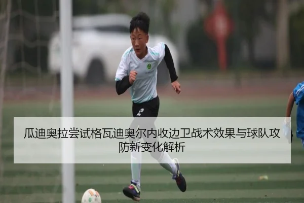 瓜迪奥拉尝试格瓦迪奥尔内收边卫战术效果与球队攻防新变化解析
