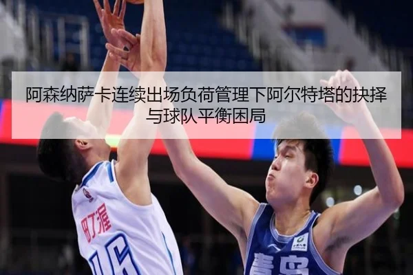 阿森纳萨卡连续出场负荷管理下阿尔特塔的抉择与球队平衡困局