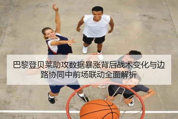 巴黎登贝莱助攻数据暴涨背后战术变化与边路协同中前场联动全面解析