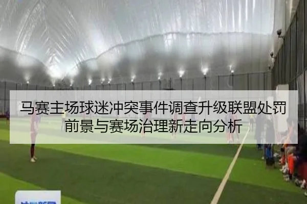 马赛主场球迷冲突事件调查升级联盟处罚前景与赛场治理新走向分析