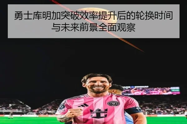 勇士库明加突破效率提升后的轮换时间与未来前景全面观察