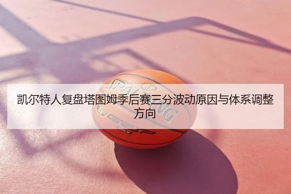 凯尔特人复盘塔图姆季后赛三分波动原因与体系调整方向