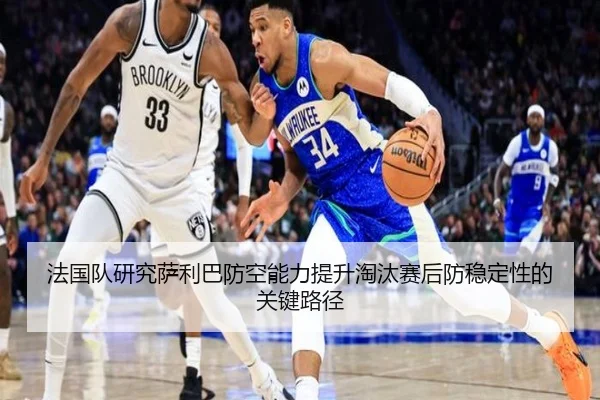 法国队研究萨利巴防空能力提升淘汰赛后防稳定性的关键路径