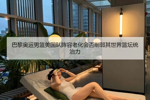 巴黎奥运男篮美国队阵容老化会否削弱其世界篮坛统治力