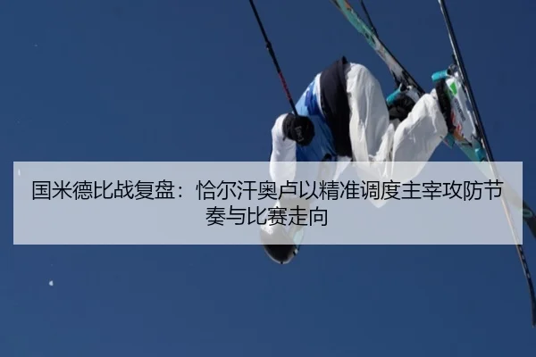 国米德比战复盘：恰尔汗奥卢以精准调度主宰攻防节奏与比赛走向